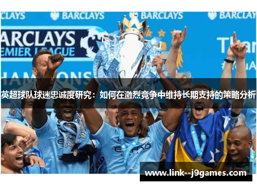 英超球队球迷忠诚度研究:如何在激烈竞争中维持长期支持的策略分析 英超球队球迷忠诚度研究:如何在激烈竞争中维持长期支持的策略分析