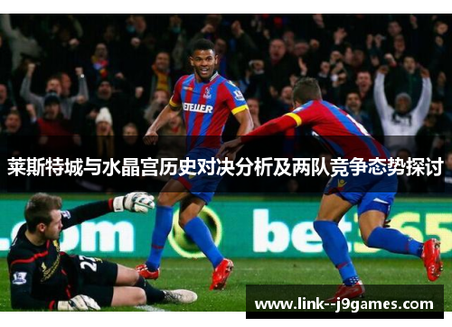 莱斯特城与水晶宫历史对决分析及两队竞争态势探讨