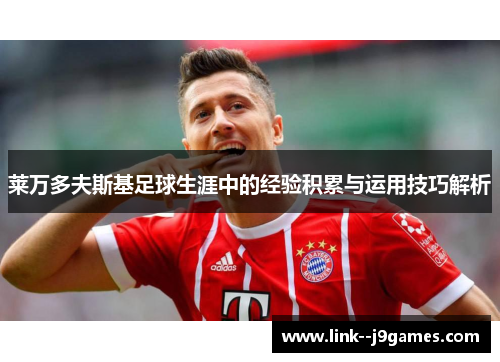 莱万多夫斯基足球生涯中的经验积累与运用技巧解析 莱万多夫斯基足球生涯中的经验积累与运用技巧解析
