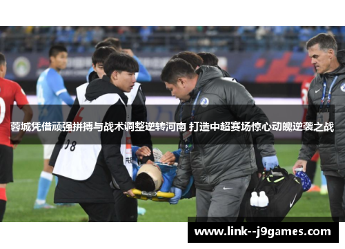 蓉城凭借顽强拼搏与战术调整逆转河南 打造中超赛场惊心动魄逆袭之战