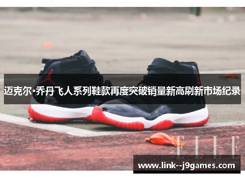 迈克尔·乔丹飞人系列鞋款再度突破销量新高刷新市场纪录 迈克尔·乔丹飞人系列鞋款再度突破销量新高刷新市场纪录