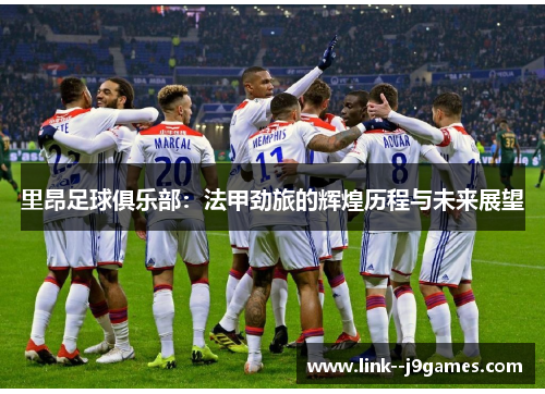 里昂足球俱乐部：法甲劲旅的辉煌历程与未来展望