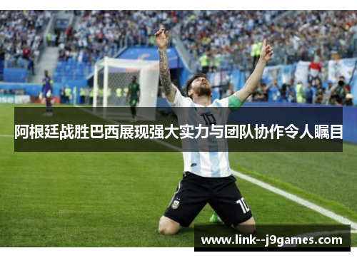 阿根廷战胜巴西展现强大实力与团队协作令人瞩目