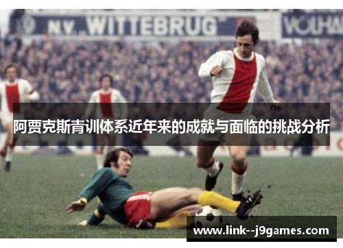 阿贾克斯青训体系近年来的成就与面临的挑战分析