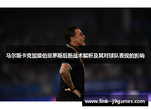 马尔斯卡克加盟伯恩茅斯后新战术解析及其对球队表现的影响