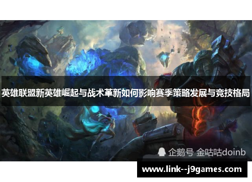 英雄联盟新英雄崛起与战术革新如何影响赛季策略发展与竞技格局