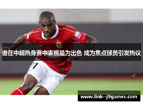 谁在中超热身赛中表现最为出色 成为焦点球员引发热议 谁在中超热身赛中表现最为出色 成为焦点球员引发热议