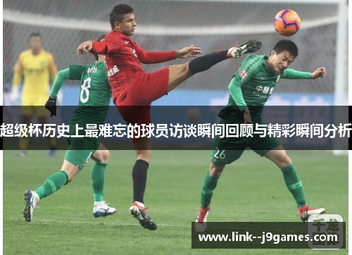 超级杯历史上最难忘的球员访谈瞬间回顾与精彩瞬间分析