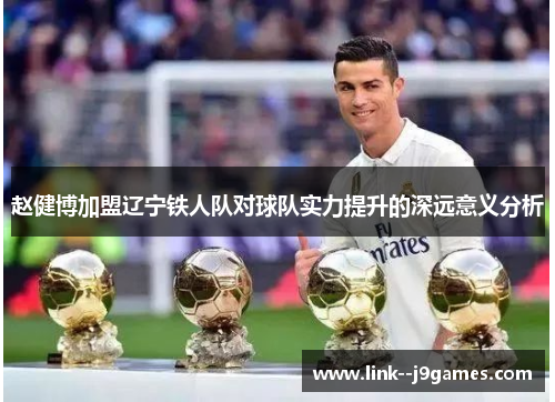 赵健博加盟辽宁铁人队对球队实力提升的深远意义分析 赵健博加盟辽宁铁人队对球队实力提升的深远意义分析