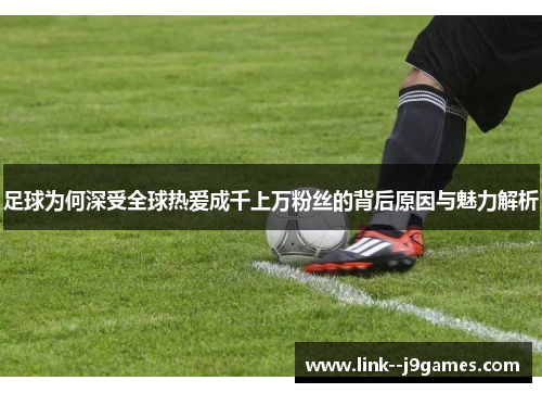 足球为何深受全球热爱成千上万粉丝的背后原因与魅力解析