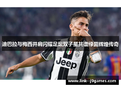 迪巴拉与梅西并肩闪耀足坛双子星共谱绿茵辉煌传奇