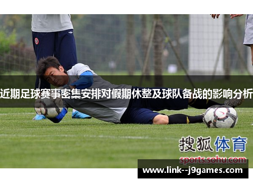 近期足球赛事密集安排对假期休整及球队备战的影响分析 近期足球赛事密集安排对假期休整及球队备战的影响分析