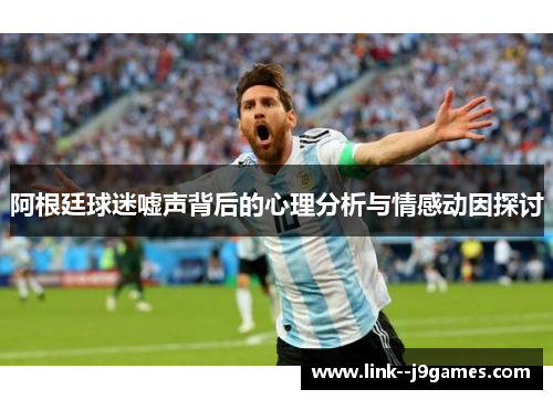 阿根廷球迷嘘声背后的心理分析与情感动因探讨