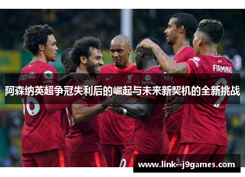 阿森纳英超争冠失利后的崛起与未来新契机的全新挑战