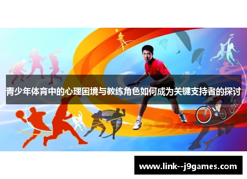 青少年体育中的心理困境与教练角色如何成为关键支持者的探讨