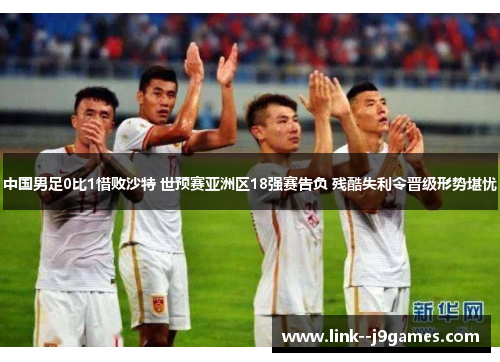 中国男足0比1惜败沙特 世预赛亚洲区18强赛告负 残酷失利令晋级形势堪忧