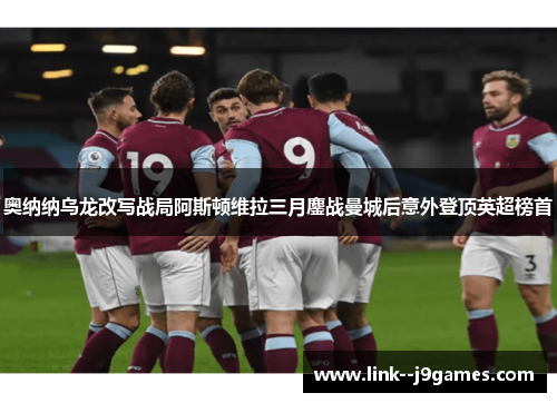 奥纳纳乌龙改写战局阿斯顿维拉三月鏖战曼城后意外登顶英超榜首