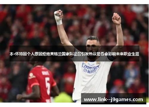 本·怀特因个人原因拒绝英格兰国家队征召引发热议是否会影响未来职业生涯 本·怀特因个人原因拒绝英格兰国家队征召引发热议是否会影响未来职业生涯