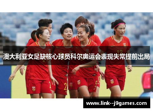 澳大利亚女足缺核心球员科尔奥运会表现失常提前出局 澳大利亚女足缺核心球员科尔奥运会表现失常提前出局