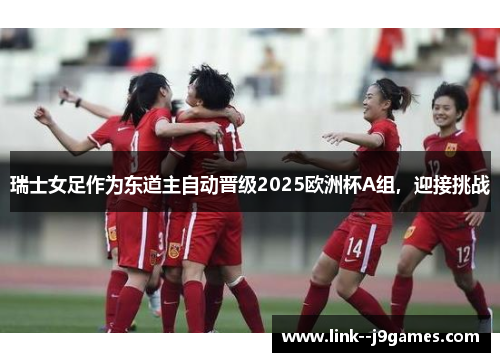 瑞士女足作为东道主自动晋级2025欧洲杯A组,迎接挑战 瑞士女足作为东道主自动晋级2025欧洲杯A组,迎接挑战