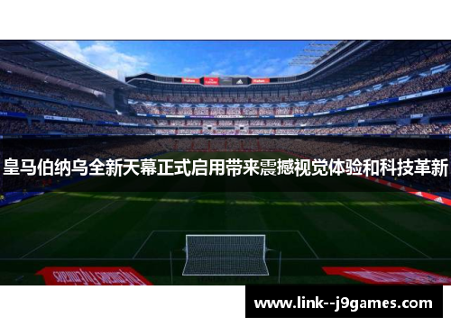 皇马伯纳乌全新天幕正式启用带来震撼视觉体验和科技革新 皇马伯纳乌全新天幕正式启用带来震撼视觉体验和科技革新