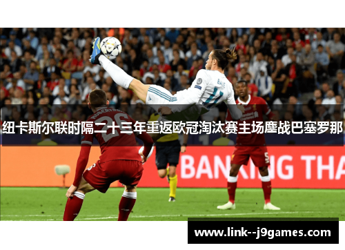 纽卡斯尔联时隔二十三年重返欧冠淘汰赛主场鏖战巴塞罗那