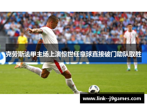 克劳斯法甲主场上演惊世任意球直接破门助队取胜 克劳斯法甲主场上演惊世任意球直接破门助队取胜