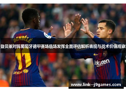 登贝莱对阵葡萄牙德甲赛场临场发挥全面评估解析表现与战术价值观察