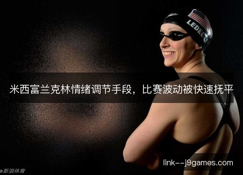米西富兰克林情绪调节手段,比赛波动被快速抚平 米西富兰克林情绪调节手段,比赛波动被快速抚平
