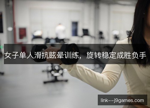 女子单人滑抗眩晕训练,旋转稳定成胜负手 女子单人滑抗眩晕训练,旋转稳定成胜负手